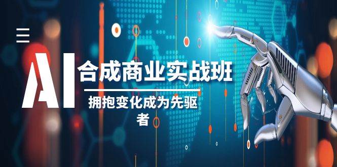 AI-合成商业实操班，拥抱变化成为先驱者（19节课）凯哥轻创网-轻创网-创业网-网创项目资源站-副业项目-创业项目-搞钱项目凯哥轻创网