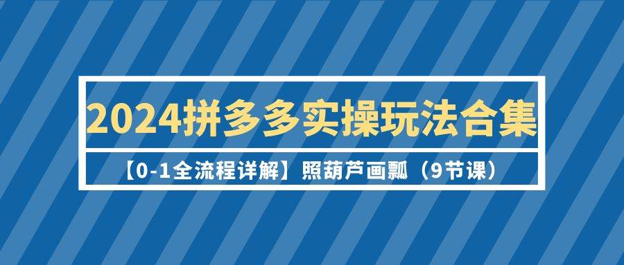 2024拼多多实操玩法合集【0-1全流程详解】照葫芦画瓢（9节课）凯哥轻创网-网创项目资源站-副业项目-创业项目-搞钱项目凯哥轻创网