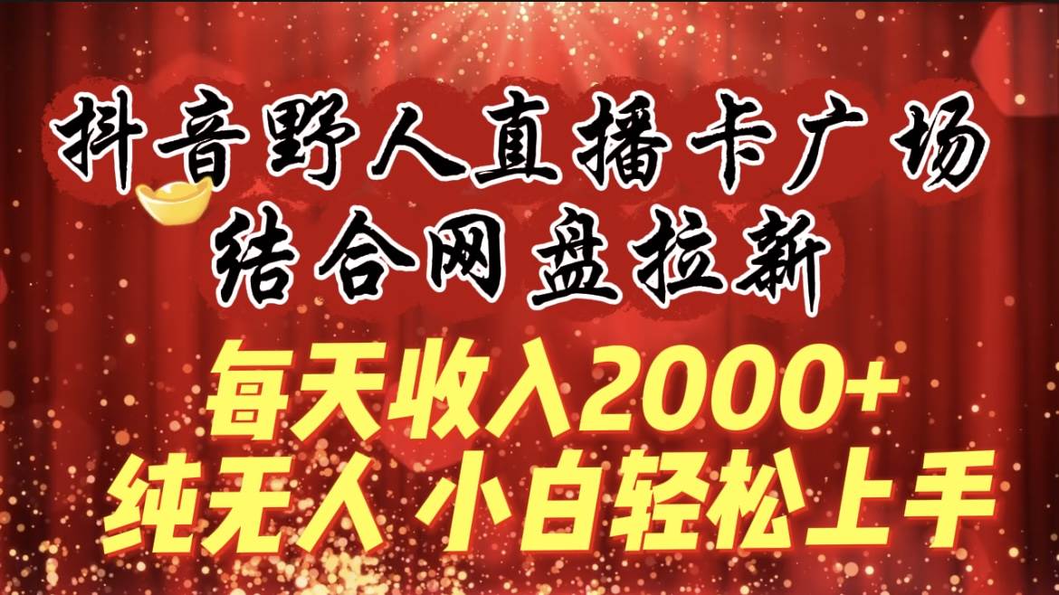 每天收入2000+，抖音野人直播卡广场，结合网盘拉新，纯无人，小白轻松上手凯哥轻创网-网创项目资源站-副业项目-创业项目-搞钱项目凯哥轻创网