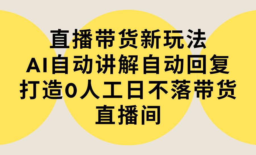 直播带货新玩法，AI自动讲解自动回复 打造0人工日不落带货直播间-教程+软件凯哥轻创网-网创项目资源站-副业项目-创业项目-搞钱项目凯哥轻创网