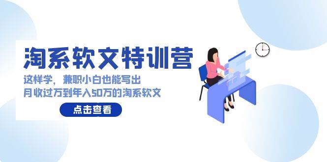 淘系软文特训营：这样学，兼职小白也能写出月收过万到年入50万的淘系软文凯哥轻创网-网创项目资源站-副业项目-创业项目-搞钱项目凯哥轻创网
