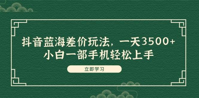 抖音蓝海差价玩法，一天3500+，小白一部手机轻松上手凯哥轻创网-网创项目资源站-副业项目-创业项目-搞钱项目凯哥轻创网