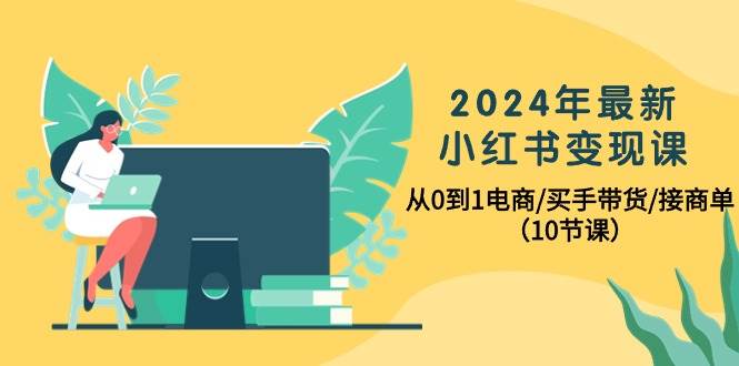 2024年最新小红书变现课，从0到1电商/买手带货/接商单（10节课）凯哥轻创网-网创项目资源站-副业项目-创业项目-搞钱项目凯哥轻创网