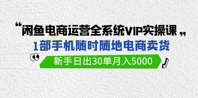 闲鱼电商运营全系统VIP实战课，1部手机随时随地卖货，新手日出30单月入5000凯哥轻创网-网创项目资源站-副业项目-创业项目-搞钱项目凯哥轻创网