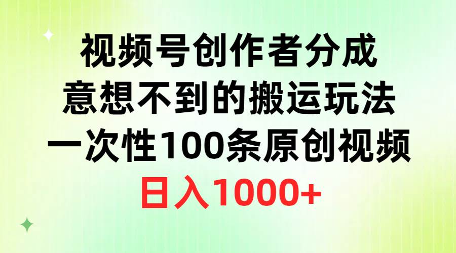 视频号创作者分成，意想不到的搬运玩法，一次性100条原创视频，日入1000+凯哥轻创网-网创项目资源站-副业项目-创业项目-搞钱项目凯哥轻创网