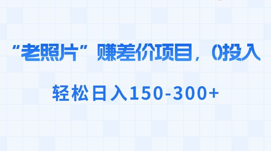 “老照片”赚差价，0投入，轻松日入150-300+凯哥轻创网-网创项目资源站-副业项目-创业项目-搞钱项目凯哥轻创网