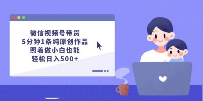 微信视频号带货，5分钟1条纯原创作品，照着做小白也能轻松日入500+凯哥轻创网-网创项目资源站-副业项目-创业项目-搞钱项目凯哥轻创网
