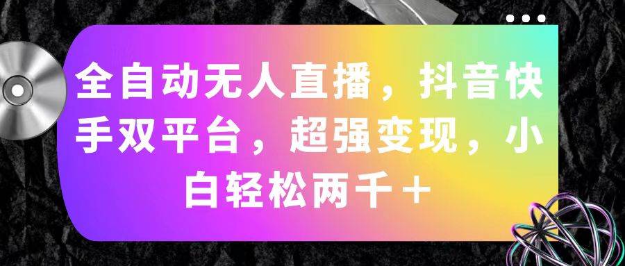 全自动无人直播，抖音快手双平台，超强变现，小白轻松两千＋凯哥轻创网-网创项目资源站-副业项目-创业项目-搞钱项目凯哥轻创网