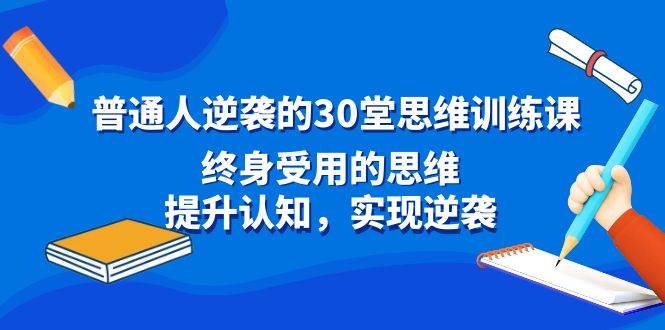 普通人逆袭的30堂思维训练课，终身受用的思维，提升认知，实现逆袭凯哥轻创网-网创项目资源站-副业项目-创业项目-搞钱项目凯哥轻创网