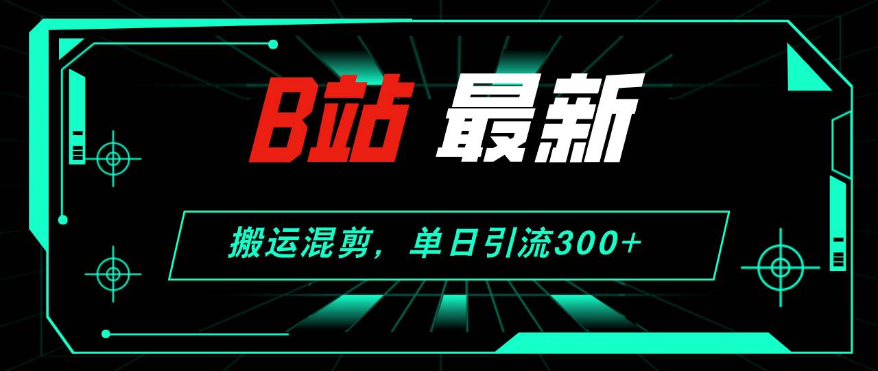 B站最新，搬运混剪，单日引流300+创业粉凯哥轻创网-网创项目资源站-副业项目-创业项目-搞钱项目凯哥轻创网