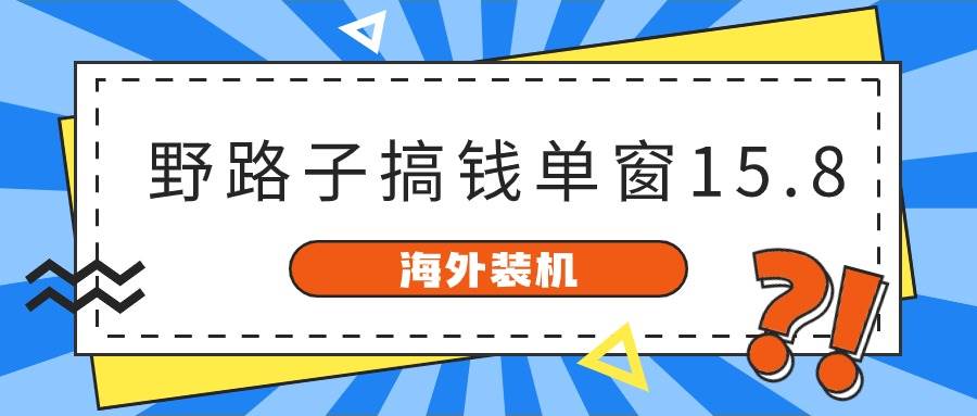 海外装机，野路子搞钱，单窗口15.8，已变现10000+凯哥轻创网-网创项目资源站-副业项目-创业项目-搞钱项目凯哥轻创网