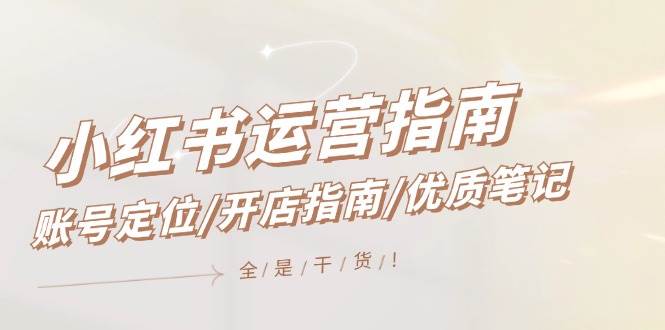 小红书运营指南，账号定位/开店指南/优质笔记/没有套路，全是经验凯哥轻创网-网创项目资源站-副业项目-创业项目-搞钱项目凯哥轻创网