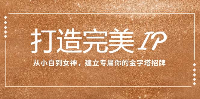 打造完美IP：从小白到女神，建立专属你的金字塔招牌（15节课）凯哥轻创网-网创项目资源站-副业项目-创业项目-搞钱项目凯哥轻创网