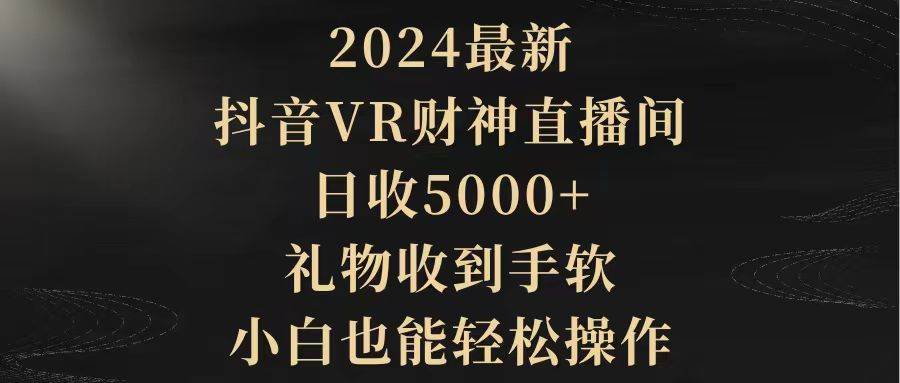 2024最新，抖音VR财神直播间，日收5000+，礼物收到手软，小白也能轻松操作凯哥轻创网-网创项目资源站-副业项目-创业项目-搞钱项目凯哥轻创网