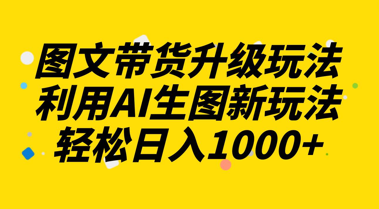 图文带货升级玩法2.0分享，利用AI生图新玩法，每天半小时轻松日入1000+凯哥轻创网-网创项目资源站-副业项目-创业项目-搞钱项目凯哥轻创网