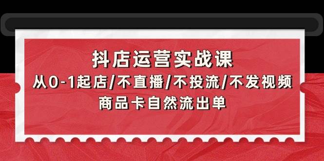 抖店运营实战课：从0-1起店/不直播/不投流/不发视频/商品卡自然流出单凯哥轻创网-网创项目资源站-副业项目-创业项目-搞钱项目凯哥轻创网