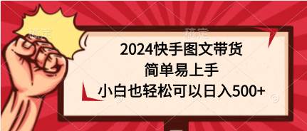 2024快手图文带货，简单易上手，小白也轻松可以日入500+凯哥轻创网-网创项目资源站-副业项目-创业项目-搞钱项目凯哥轻创网