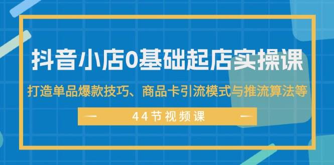 抖音小店0基础起店实操课，打造单品爆款技巧、商品卡引流模式与推流算法等凯哥轻创网-网创项目资源站-副业项目-创业项目-搞钱项目凯哥轻创网