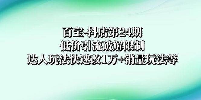 百宝-抖店第24期：低价引流破解限制，达人玩法快速改1万+销量玩法等凯哥轻创网-网创项目资源站-副业项目-创业项目-搞钱项目凯哥轻创网