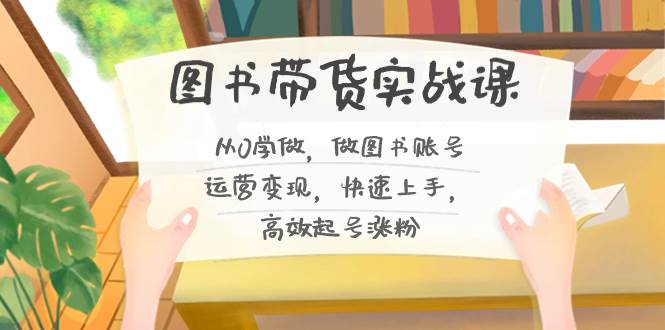 图书带货实战课2.0，从0学做，做图书账号运营变现，快速上手，高效起号涨粉凯哥轻创网-网创项目资源站-副业项目-创业项目-搞钱项目凯哥轻创网