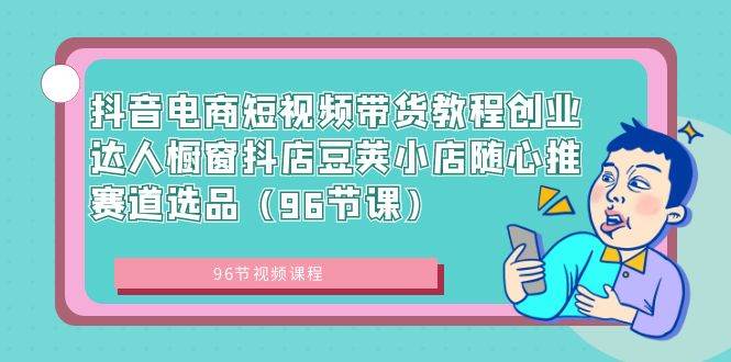 抖音电商短视频带货教程创业达人橱窗抖店豆荚小店随心推赛道选品（96节课）凯哥轻创网-网创项目资源站-副业项目-创业项目-搞钱项目凯哥轻创网