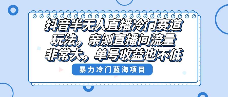 抖音半无人直播冷门赛道玩法，直播间流量非常大，单号收益也不低！凯哥轻创网-网创项目资源站-副业项目-创业项目-搞钱项目凯哥轻创网