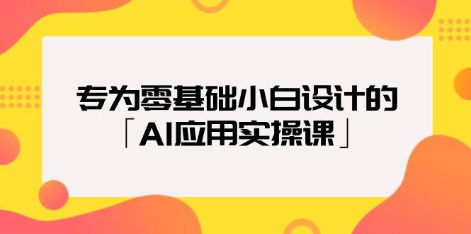 专为零基础小白设计的「AI应用实操课」凯哥轻创网-网创项目资源站-副业项目-创业项目-搞钱项目凯哥轻创网
