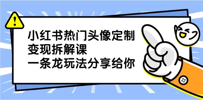 小红书热门头像定制变现拆解课，一条龙玩法分享给你凯哥轻创网-网创项目资源站-副业项目-创业项目-搞钱项目凯哥轻创网