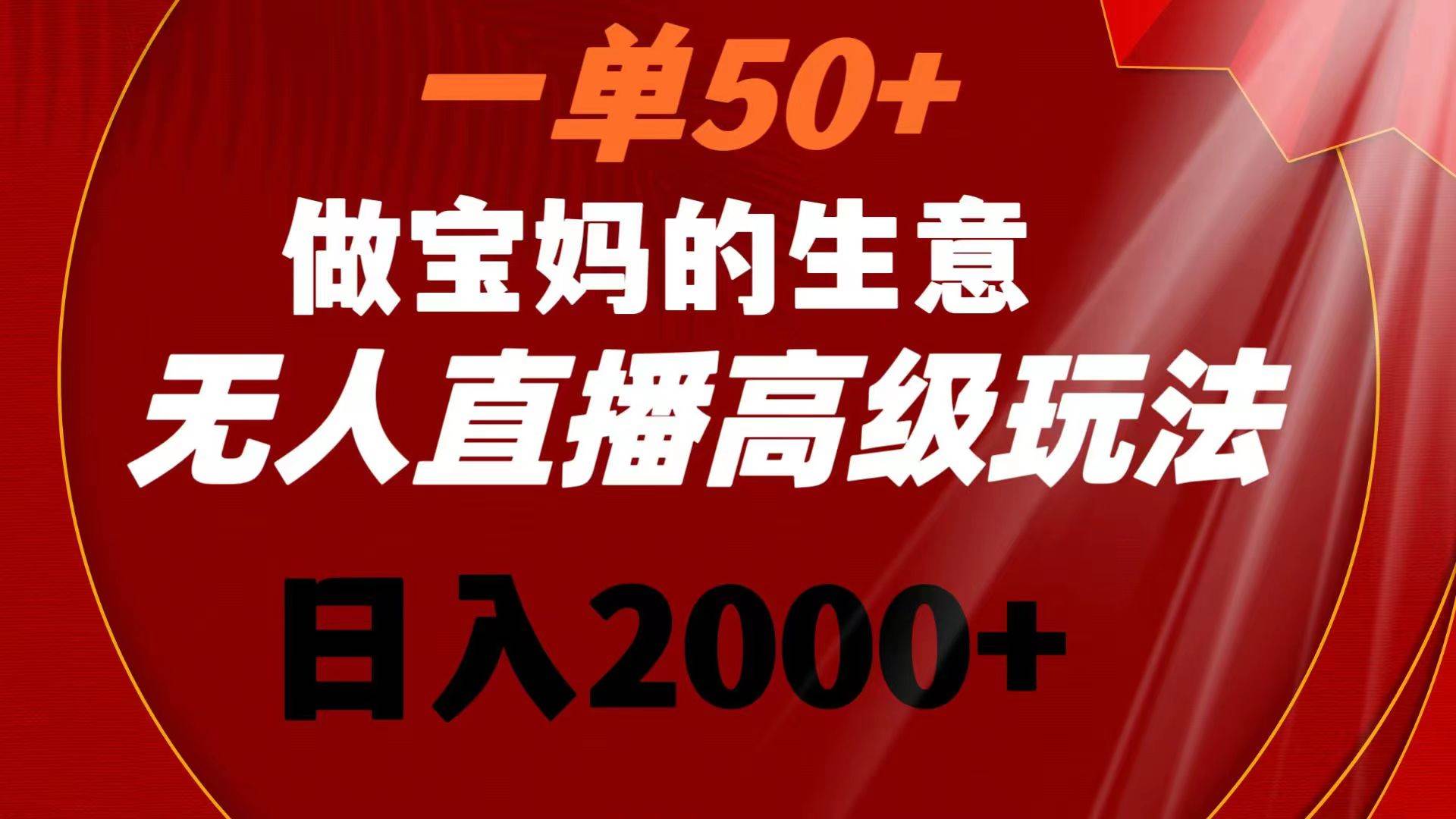 一单50+做宝妈的生意 无人直播高级玩法 日入2000+凯哥轻创网-网创项目资源站-副业项目-创业项目-搞钱项目凯哥轻创网