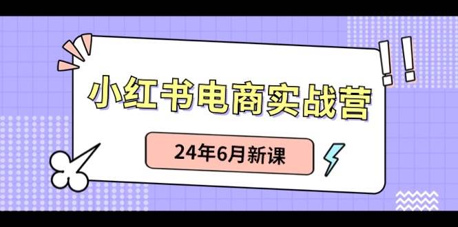小红书电商实战营：小红书笔记带货和无人直播，24年6月新课凯哥轻创网-网创项目资源站-副业项目-创业项目-搞钱项目凯哥轻创网