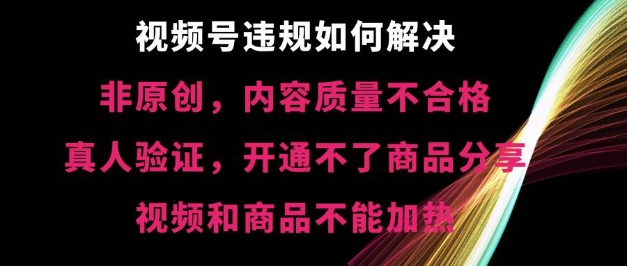 视频号【非原创，内容质量不合格，真人验证，开通不了商品分享功能，视频和商品不能加热】违规如何解决凯哥轻创网-网创项目资源站-副业项目-创业项目-搞钱项目凯哥轻创网
