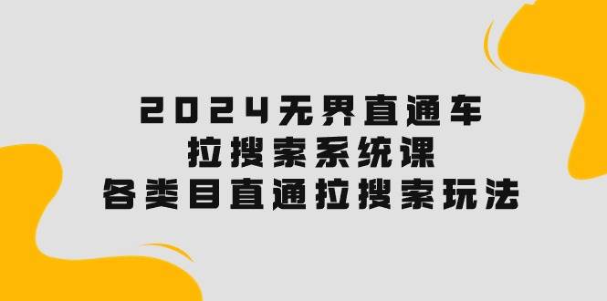 2024无界直通车·拉搜索系统课：各类目直通车 拉搜索玩法！凯哥轻创网-网创项目资源站-副业项目-创业项目-搞钱项目凯哥轻创网