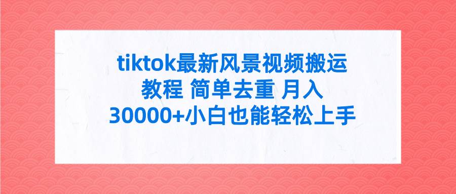 tiktok最新风景视频搬运教程 简单去重 月入30000+附全套工具凯哥轻创网-网创项目资源站-副业项目-创业项目-搞钱项目凯哥轻创网
