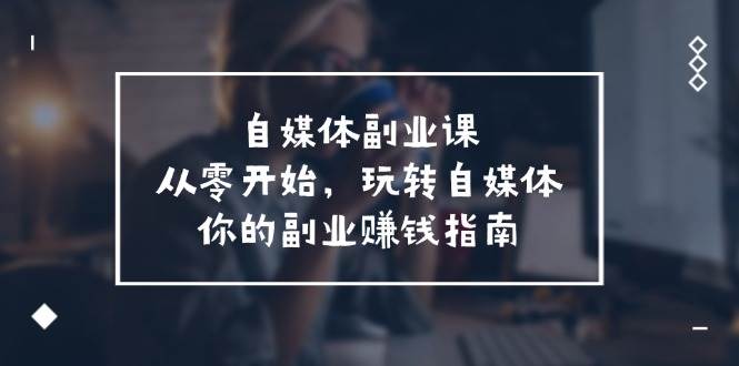 自媒体-副业课，从0开始，玩转自媒体——你的副业赚钱指南（58节课）凯哥轻创网-网创项目资源站-副业项目-创业项目-搞钱项目凯哥轻创网