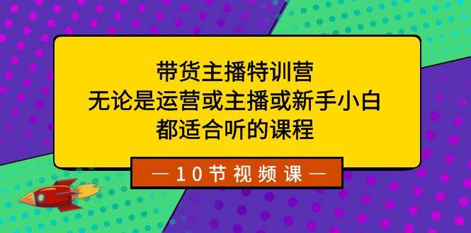 带货主播特训营：无论是运营或主播或新手小白，都适合听的课程凯哥轻创网-网创项目资源站-副业项目-创业项目-搞钱项目凯哥轻创网