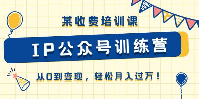某收费培训课《IP公众号训练营》从0到变现，轻松月入过万！凯哥轻创网-网创项目资源站-副业项目-创业项目-搞钱项目凯哥轻创网