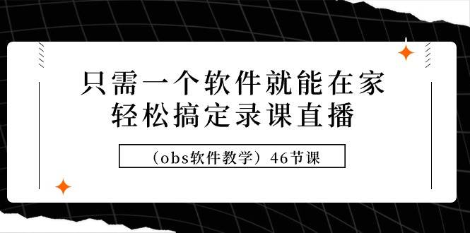 只需一个软件就能在家轻松搞定录课直播（obs软件教学）46节课凯哥轻创网-网创项目资源站-副业项目-创业项目-搞钱项目凯哥轻创网