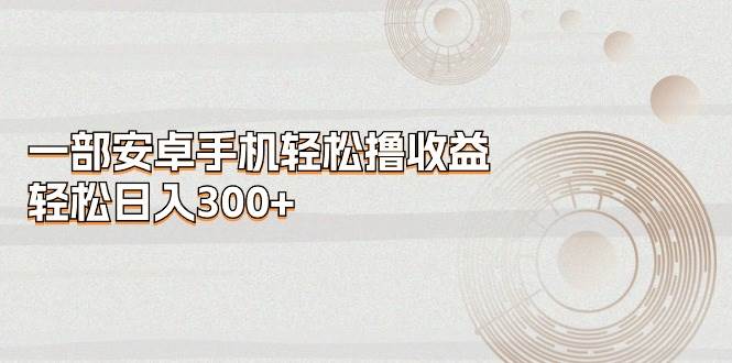 一部安卓手机轻松撸收益，轻松日入300+凯哥轻创网-网创项目资源站-副业项目-创业项目-搞钱项目凯哥轻创网