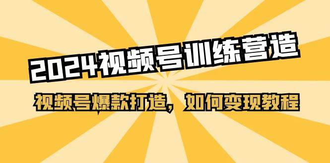 2024视频号训练营，视频号爆款打造，如何变现教程（20节课）凯哥轻创网-网创项目资源站-副业项目-创业项目-搞钱项目凯哥轻创网