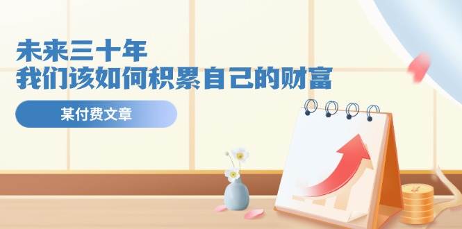 某公众号付费文《未来三十年，我们该如何积累自己的财富》凯哥轻创网-网创项目资源站-副业项目-创业项目-搞钱项目凯哥轻创网