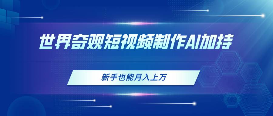 世界奇观短视频制作，AI加持，新手也能月入上万凯哥轻创网-网创项目资源站-副业项目-创业项目-搞钱项目凯哥轻创网