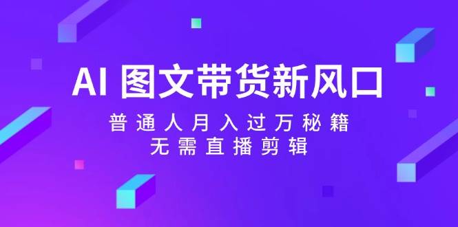 AI 图文带货新风口：普通人月入过万秘籍，无需直播剪辑凯哥轻创网-网创项目资源站-副业项目-创业项目-搞钱项目凯哥轻创网