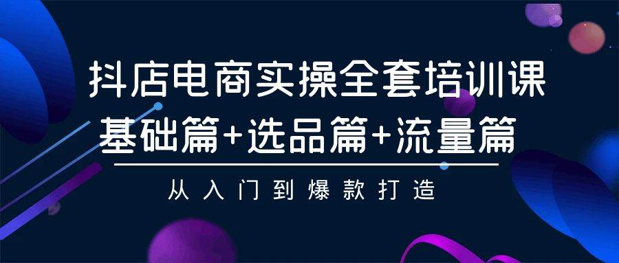 抖店电商实操全套培训课：基础篇+选品篇+流量篇，从入门到爆款打造凯哥轻创网-网创项目资源站-副业项目-创业项目-搞钱项目凯哥轻创网