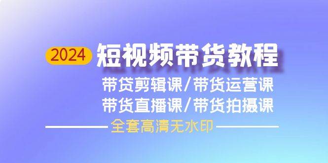 2024短视频带货教程，剪辑课+运营课+直播课+拍摄课（全套高清无水印）凯哥轻创网-网创项目资源站-副业项目-创业项目-搞钱项目凯哥轻创网
