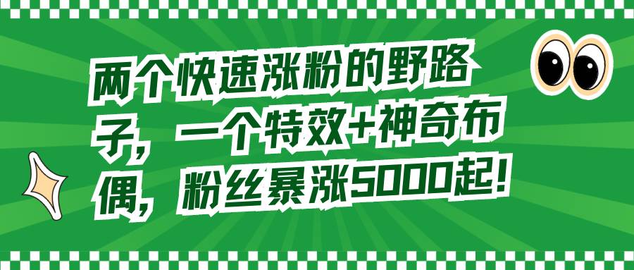 两个快速涨粉的野路子，一个特效+神奇布偶，粉丝暴涨5000起！凯哥轻创网-网创项目资源站-副业项目-创业项目-搞钱项目凯哥轻创网