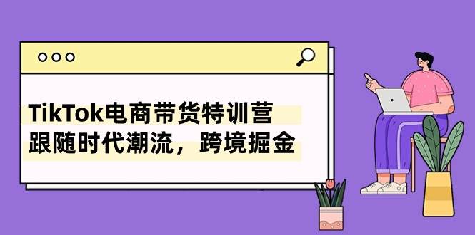 TikTok电商带货特训营，跟随时代潮流，跨境掘金（8节课）凯哥轻创网-网创项目资源站-副业项目-创业项目-搞钱项目凯哥轻创网