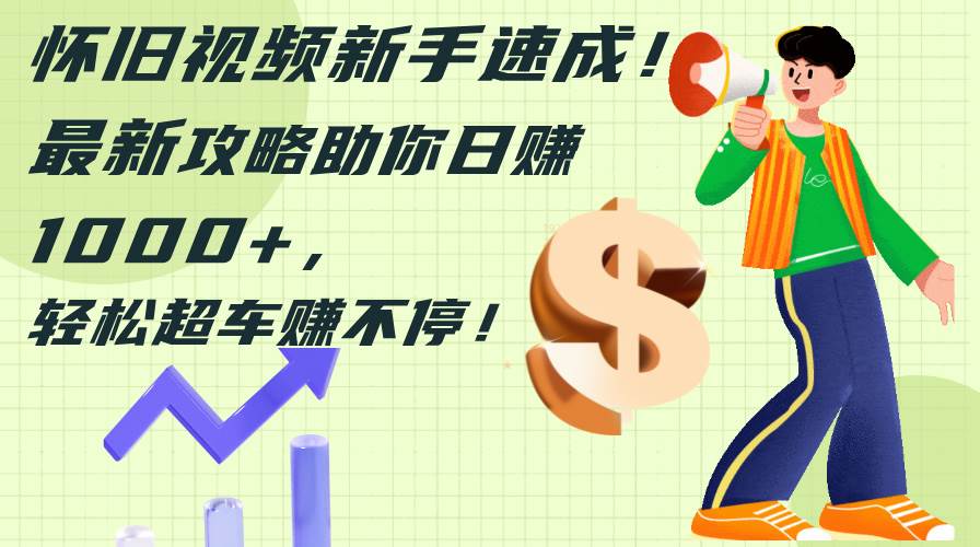 怀旧视频新手速成！最新攻略助你日赚1000+，轻松超车赚不停凯哥轻创网-网创项目资源站-副业项目-创业项目-搞钱项目凯哥轻创网