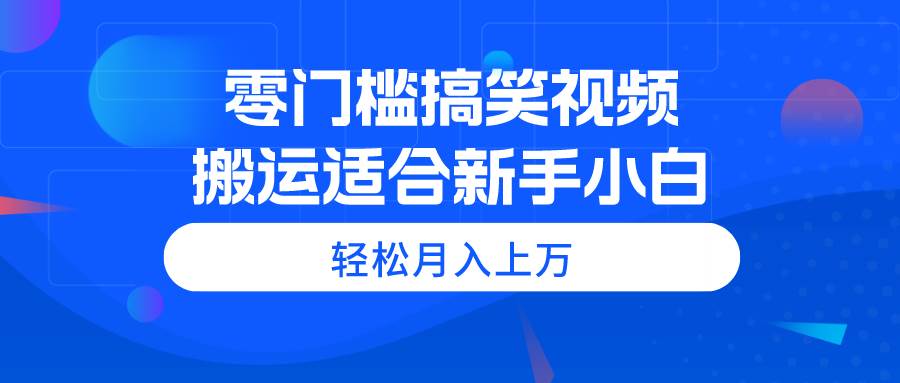 零门槛搞笑视频搬运，轻松月入上万，适合新手小白凯哥轻创网-网创项目资源站-副业项目-创业项目-搞钱项目凯哥轻创网