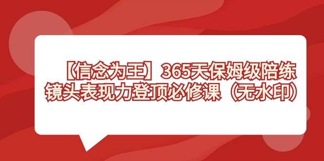 【信念 为王】365天-保姆级陪练，镜头表现力登顶必修课（无水印）凯哥轻创网-网创项目资源站-副业项目-创业项目-搞钱项目凯哥轻创网