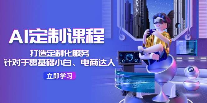 AI-定制课程，打造 定制化服务（针对于零基础小白、电商达人）36节课凯哥轻创网-网创项目资源站-副业项目-创业项目-搞钱项目凯哥轻创网